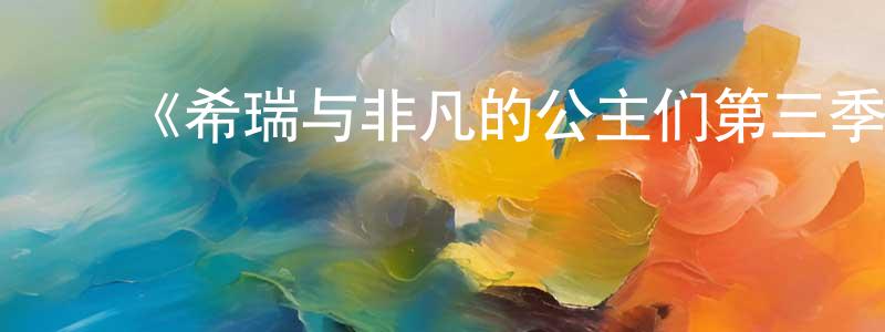 ﻿柏冬友发布﻿《希瑞与非凡的公主们第三季》迅雷下载/在线观看-动漫卡通-美剧天堂